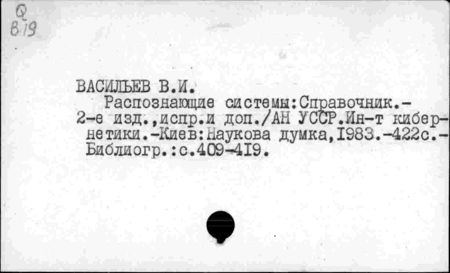 ﻿6/5
ВАСИЛЬЕВ В.И.
Распознающие системы:Справочник.-
2-е изд.,испр.и доп./АН УССР.Ин-т кибер-не тики.-Кие в:Наукова думка,1983.-422с.-Библиогр.: с.409-419.